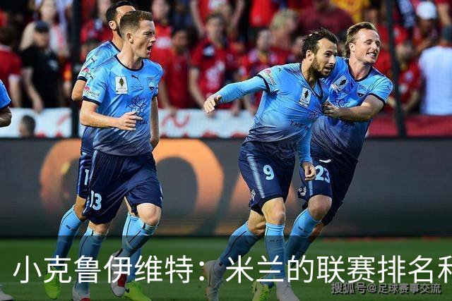 小克鲁伊维特：米兰的联赛排名和状态都很好，这会是强强对话
