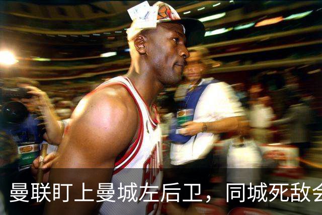 曼联盯上曼城左后卫,同城死敌会放人吗?